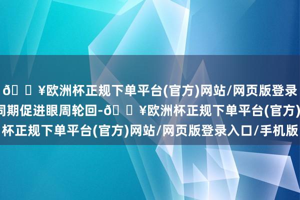 🔥欧洲杯正规下单平台(官方)网站/网页版登录入口/手机版在保湿的同期促进眼周轮回-🔥欧洲杯正规下单平台(官方)网站/网页版登录入口/手机版