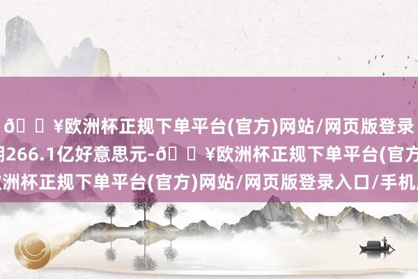 🔥欧洲杯正规下单平台(官方)网站/网页版登录入口/手机版市集预期266.1亿好意思元-🔥欧洲杯正规下单平台(官方)网站/网页版登录入口/手机版