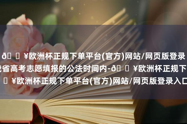 🔥欧洲杯正规下单平台(官方)网站/网页版登录入口/手机版考生须在我省高考志愿填报的公法时间内-🔥欧洲杯正规下单平台(官方)网站/网页版登录入口/手机版