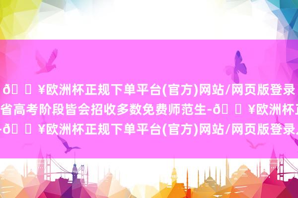 🔥欧洲杯正规下单平台(官方)网站/网页版登录入口/手机版是以每年各省高考阶段皆会招收多数免费师范生-🔥欧洲杯正规下单平台(官方)网站/网页版登录入口/手机版