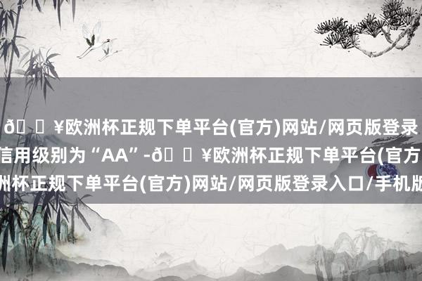 🔥欧洲杯正规下单平台(官方)网站/网页版登录入口/手机版立昂转债信用级别为“AA”-🔥欧洲杯正规下单平台(官方)网站/网页版登录入口/手机版