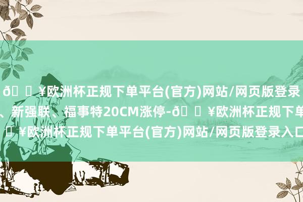 🔥欧洲杯正规下单平台(官方)网站/网页版登录入口/手机版飞沃科技、新强联、福事特20CM涨停-🔥欧洲杯正规下单平台(官方)网站/网页版登录入口/手机版