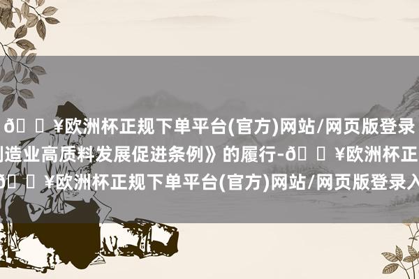 🔥欧洲杯正规下单平台(官方)网站/网页版登录入口/手机版《广东省制造业高质料发展促进条例》的履行-🔥欧洲杯正规下单平台(官方)网站/网页版登录入口/手机版