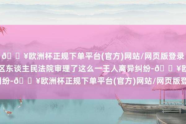 🔥欧洲杯正规下单平台(官方)网站/网页版登录入口/手机版南通市通州区东谈主民法院审理了这么一王人离异纠纷-🔥欧洲杯正规下单平台(官方)网站/网页版登录入口/手机版