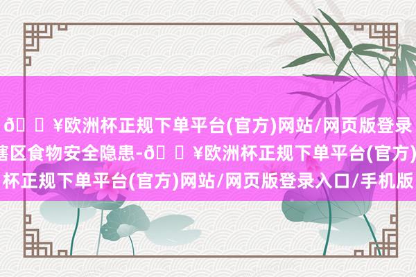 🔥欧洲杯正规下单平台(官方)网站/网页版登录入口/手机版全力放置辖区食物安全隐患-🔥欧洲杯正规下单平台(官方)网站/网页版登录入口/手机版