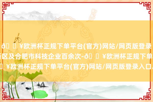 🔥欧洲杯正规下单平台(官方)网站/网页版登录入口/手机版已工作高新区及合肥市科技企业百余次-🔥欧洲杯正规下单平台(官方)网站/网页版登录入口/手机版