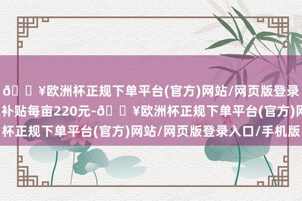 🔥欧洲杯正规下单平台(官方)网站/网页版登录入口/手机版还有大豆补贴每亩220元-🔥欧洲杯正规下单平台(官方)网站/网页版登录入口/手机版