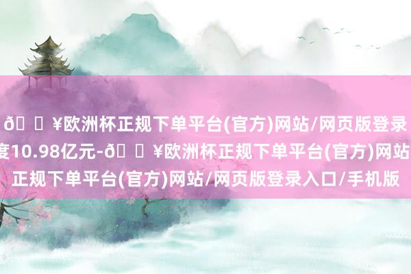 🔥欧洲杯正规下单平台(官方)网站/网页版登录入口/手机版财务用度10.98亿元-🔥欧洲杯正规下单平台(官方)网站/网页版登录入口/手机版