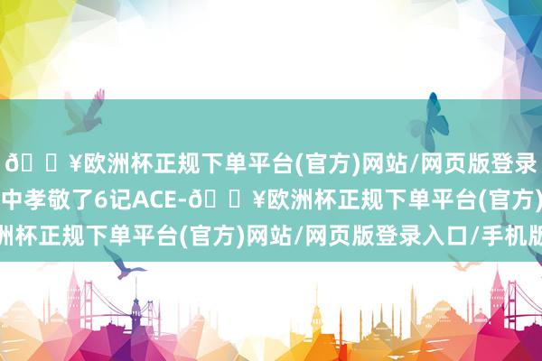 🔥欧洲杯正规下单平台(官方)网站/网页版登录入口/手机版她在比赛中孝敬了6记ACE-🔥欧洲杯正规下单平台(官方)网站/网页版登录入口/手机版