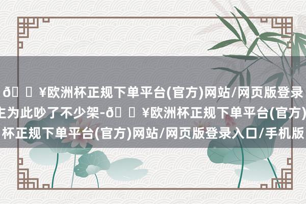 🔥欧洲杯正规下单平台(官方)网站/网页版登录入口/手机版两东说念主为此吵了不少架-🔥欧洲杯正规下单平台(官方)网站/网页版登录入口/手机版