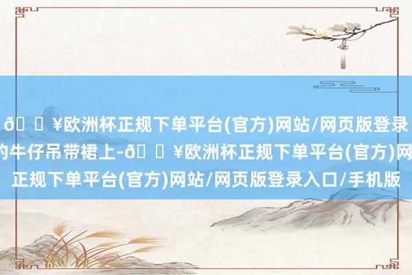 🔥欧洲杯正规下单平台(官方)网站/网页版登录入口/手机版照在白鹿的牛仔吊带裙上-🔥欧洲杯正规下单平台(官方)网站/网页版登录入口/手机版