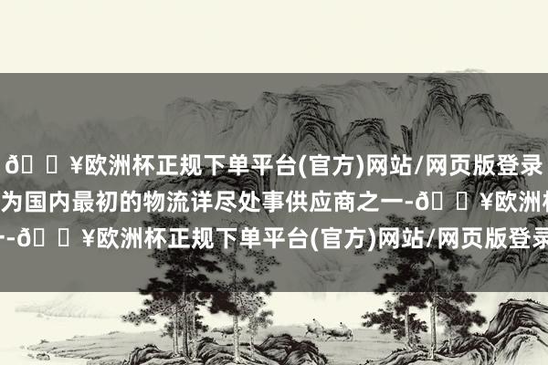 🔥欧洲杯正规下单平台(官方)网站/网页版登录入口/手机版龙地很快成为国内最初的物流详尽处事供应商之一-🔥欧洲杯正规下单平台(官方)网站/网页版登录入口/手机版