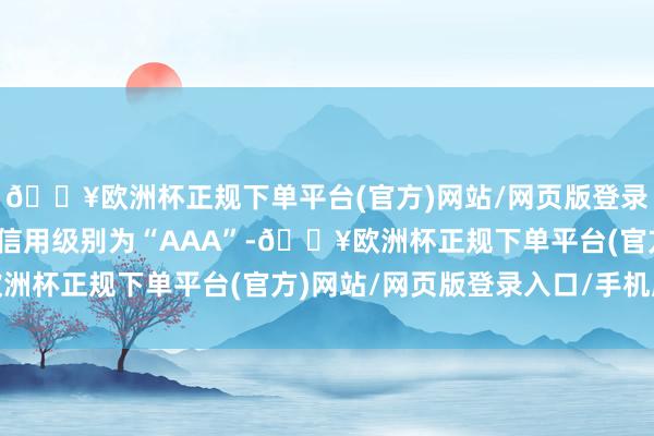 🔥欧洲杯正规下单平台(官方)网站/网页版登录入口/手机版成银转债信用级别为“AAA”-🔥欧洲杯正规下单平台(官方)网站/网页版登录入口/手机版