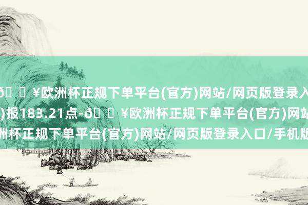 🔥欧洲杯正规下单平台(官方)网站/网页版登录入口/手机版H30529)报183.21点-🔥欧洲杯正规下单平台(官方)网站/网页版登录入口/手机版