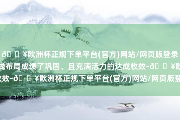 🔥欧洲杯正规下单平台(官方)网站/网页版登录入口/手机版第二增长弧线布局成绩了巩固、且充满活力的达成收效-🔥欧洲杯正规下单平台(官方)网站/网页版登录入口/手机版