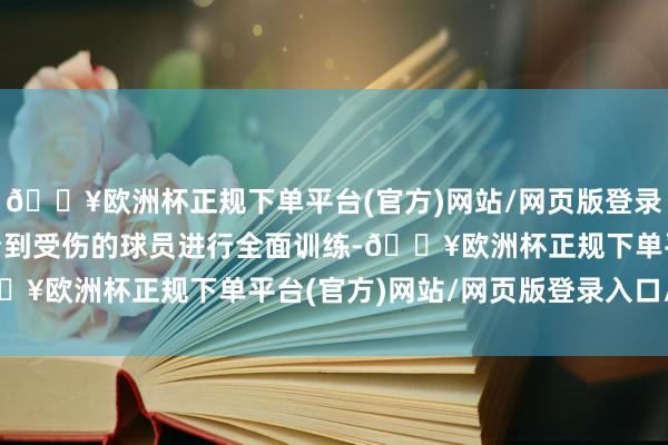 🔥欧洲杯正规下单平台(官方)网站/网页版登录入口/手机版“你不会看到受伤的球员进行全面训练-🔥欧洲杯正规下单平台(官方)网站/网页版登录入口/手机版