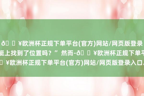 🔥欧洲杯正规下单平台(官方)网站/网页版登录入口/手机版你在救生艇上找到了位置吗？” 然而-🔥欧洲杯正规下单平台(官方)网站/网页版登录入口/手机版