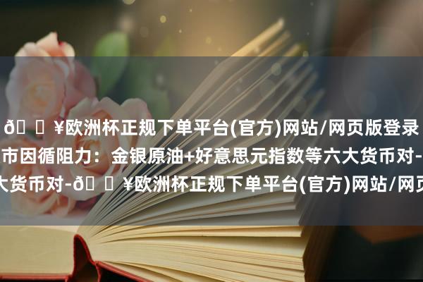 🔥欧洲杯正规下单平台(官方)网站/网页版登录入口/手机版8月28日欧市因循阻力：金银原油+好意思元指数等六大货币对-🔥欧洲杯正规下单平台(官方)网站/网页版登录入口/手机版