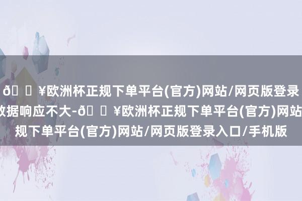 🔥欧洲杯正规下单平台(官方)网站/网页版登录入口/手机版商场对此数据响应不大-🔥欧洲杯正规下单平台(官方)网站/网页版登录入口/手机版