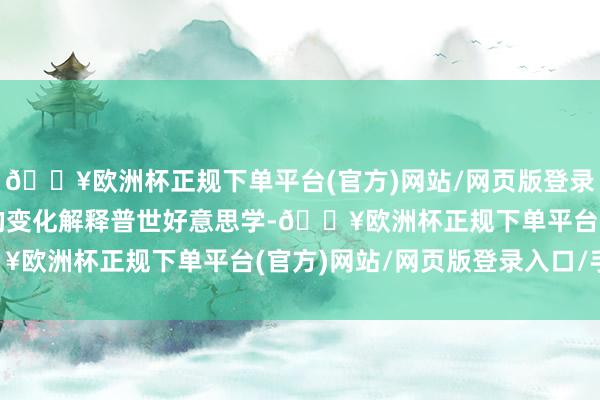 🔥欧洲杯正规下单平台(官方)网站/网页版登录入口/手机版也以本人的变化解释普世好意思学-🔥欧洲杯正规下单平台(官方)网站/网页版登录入口/手机版