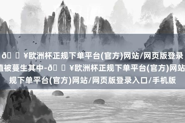 🔥欧洲杯正规下单平台(官方)网站/网页版登录入口/手机版翠绿色的植被蔓生其中-🔥欧洲杯正规下单平台(官方)网站/网页版登录入口/手机版