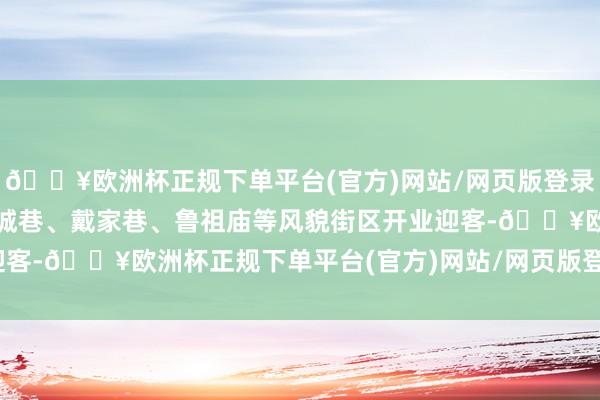 🔥欧洲杯正规下单平台(官方)网站/网页版登录入口/手机版十八梯、山城巷、戴家巷、鲁祖庙等风貌街区开业迎客-🔥欧洲杯正规下单平台(官方)网站/网页版登录入口/手机版