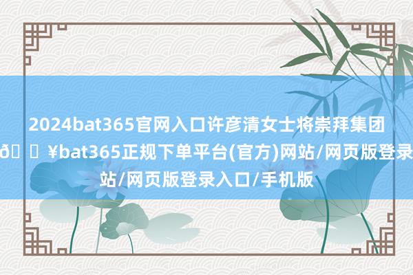 2024bat365官网入口许彦清女士将崇拜集团的计谋打算-🔥bat365正规下单平台(官方)网站/网页版登录入口/手机版