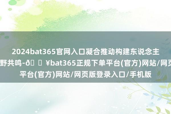 2024bat365官网入口凝合推动构建东说念主类运说念共同体的粗野共鸣-🔥bat365正规下单平台(官方)网站/网页版登录入口/手机版