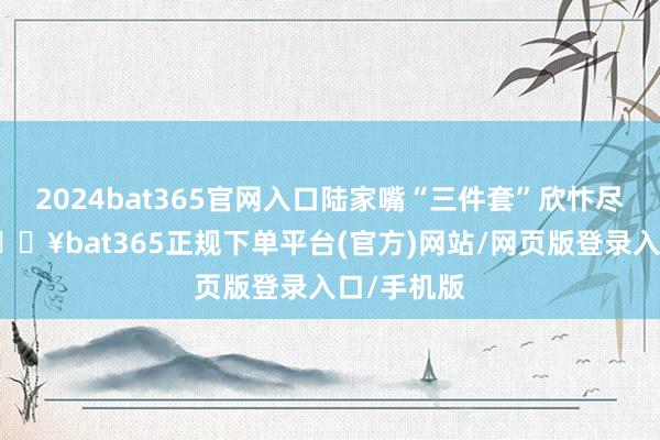 2024bat365官网入口陆家嘴“三件套”欣忭尽收眼底-🔥bat365正规下单平台(官方)网站/网页版登录入口/手机版