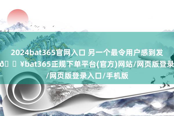 2024bat365官网入口 另一个最令用户感到发火的改换时-🔥bat365正规下单平台(官方)网站/网页版登录入口/手机版