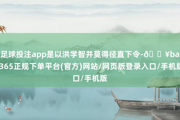 足球投注app是以洪学智并莫得径直下令-🔥bat365正规下单平台(官方)网站/网页版登录入口/手机版