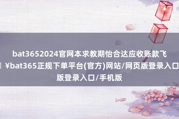 bat3652024官网本求教期怡合达应收账款飞腾-🔥bat365正规下单平台(官方)网站/网页版登录入口/手机版