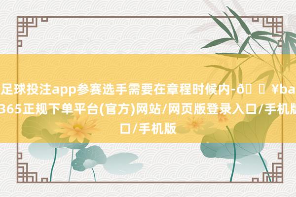 足球投注app参赛选手需要在章程时候内-🔥bat365正规下单平台(官方)网站/网页版登录入口/手机版