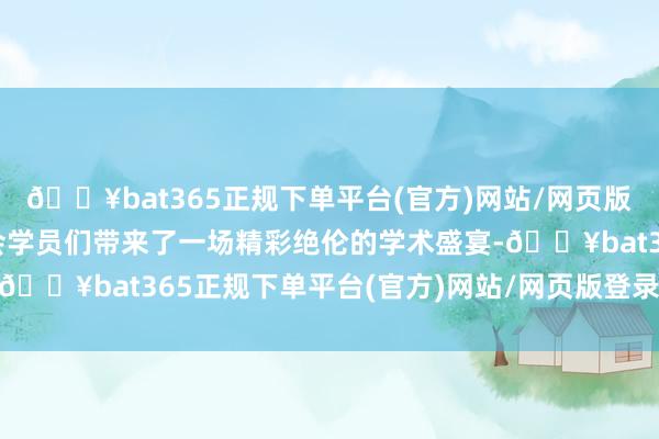 🔥bat365正规下单平台(官方)网站/网页版登录入口/手机版为参会学员们带来了一场精彩绝伦的学术盛宴-🔥bat365正规下单平台(官方)网站/网页版登录入口/手机版