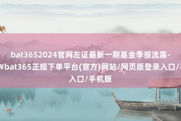 bat3652024官网左证最新一期基金季报流露-🔥bat365正规下单平台(官方)网站/网页版登录入口/手机版