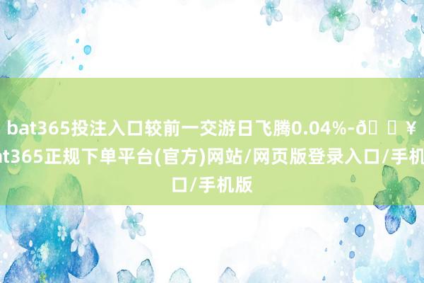 bat365投注入口较前一交游日飞腾0.04%-🔥bat365正规下单平台(官方)网站/网页版登录入口/手机版