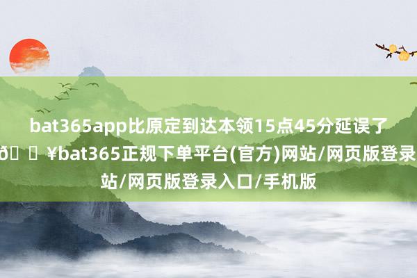 bat365app比原定到达本领15点45分延误了3小时48分-🔥bat365正规下单平台(官方)网站/网页版登录入口/手机版