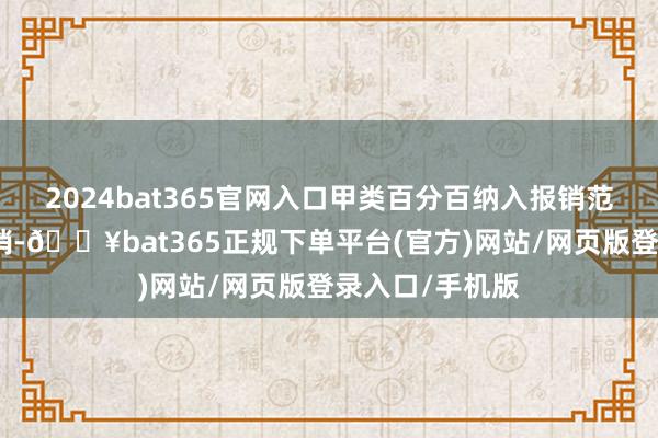 2024bat365官网入口甲类百分百纳入报销范围后按比例报销-🔥bat365正规下单平台(官方)网站/网页版登录入口/手机版