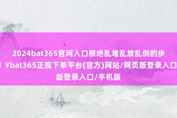 2024bat365官网入口根绝乱堆乱放乱倒的步履-🔥bat365正规下单平台(官方)网站/网页版登录入口/手机版