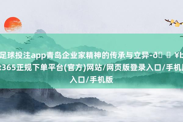 足球投注app青岛企业家精神的传承与立异-🔥bat365正规下单平台(官方)网站/网页版登录入口/手机版