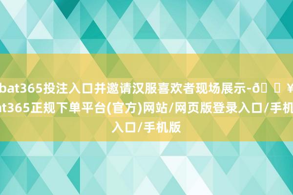 bat365投注入口并邀请汉服喜欢者现场展示-🔥bat365正规下单平台(官方)网站/网页版登录入口/手机版