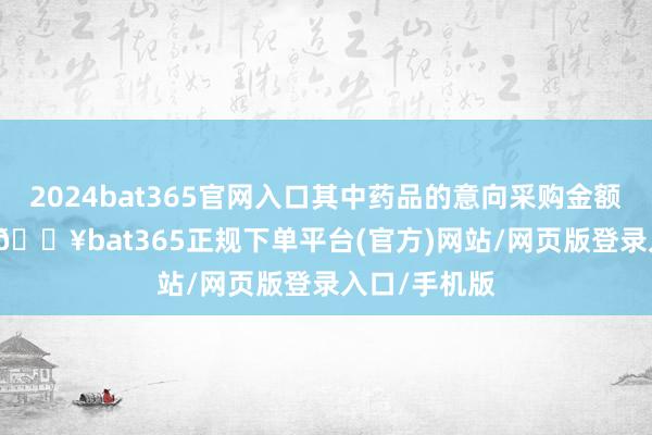 2024bat365官网入口其中药品的意向采购金额为3.4亿元-🔥bat365正规下单平台(官方)网站/网页版登录入口/手机版