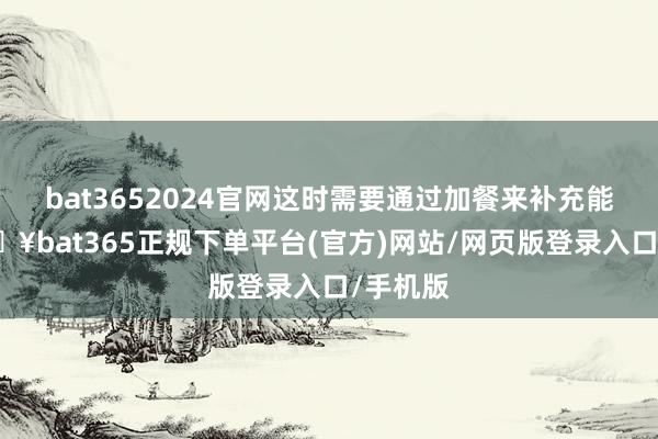 bat3652024官网这时需要通过加餐来补充能量-🔥bat365正规下单平台(官方)网站/网页版登录入口/手机版