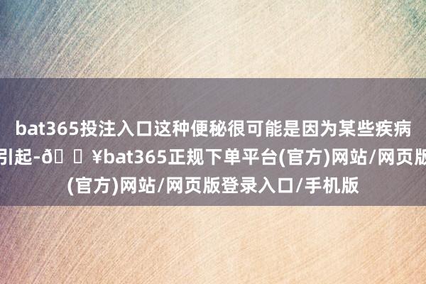 bat365投注入口这种便秘很可能是因为某些疾病堵塞了“出口”而引起-🔥bat365正规下单平台(官方)网站/网页版登录入口/手机版