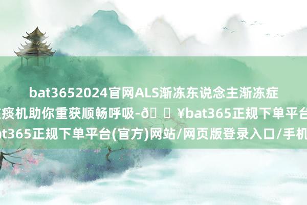 bat3652024官网ALS渐冻东说念主渐冻症排痰有妙招！瑞炯MIE咳痰机助你重获顺畅呼吸-🔥bat365正规下单平台(官方)网站/网页版登录入口/手机版