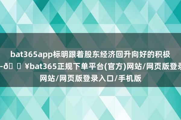 bat365app标明跟着股东经济回升向好的积极身分蕴蓄加多-🔥bat365正规下单平台(官方)网站/网页版登录入口/手机版