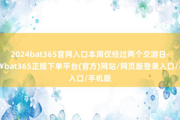 2024bat365官网入口本周仅经过两个交游日-🔥bat365正规下单平台(官方)网站/网页版登录入口/手机版