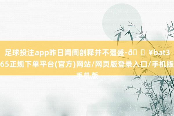 足球投注app昨日阛阓剖释并不彊盛-🔥bat365正规下单平台(官方)网站/网页版登录入口/手机版