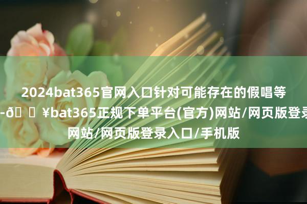 2024bat365官网入口针对可能存在的假唱等违法非法步履-🔥bat365正规下单平台(官方)网站/网页版登录入口/手机版