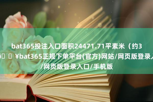 bat365投注入口面积24471.71平素米（约36.71亩）-🔥bat365正规下单平台(官方)网站/网页版登录入口/手机版